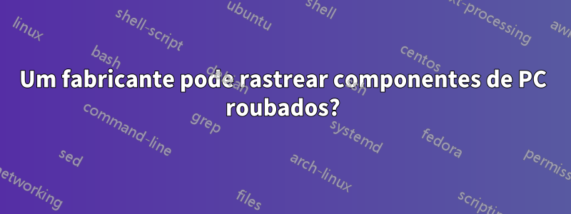 Um fabricante pode rastrear componentes de PC roubados?