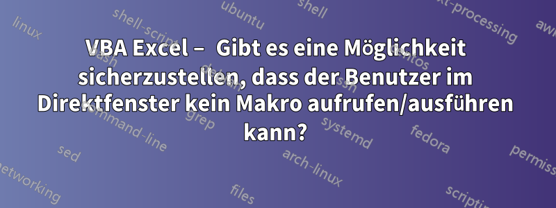 VBA Excel – Gibt es eine Möglichkeit sicherzustellen, dass der Benutzer im Direktfenster kein Makro aufrufen/ausführen kann?