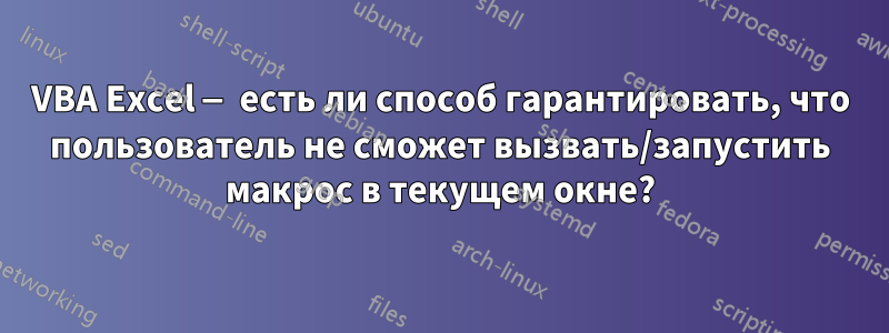 VBA Excel — есть ли способ гарантировать, что пользователь не сможет вызвать/запустить макрос в текущем окне?