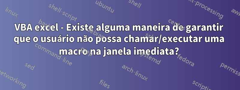 VBA excel - Existe alguma maneira de garantir que o usuário não possa chamar/executar uma macro na janela imediata?