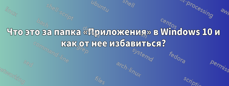 Что это за папка «Приложения» в Windows 10 и как от нее избавиться?