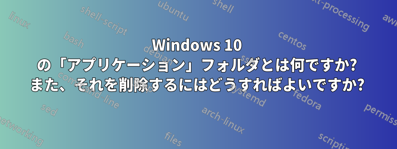 Windows 10 の「アプリケーション」フォルダとは何ですか? また、それを削除するにはどうすればよいですか?