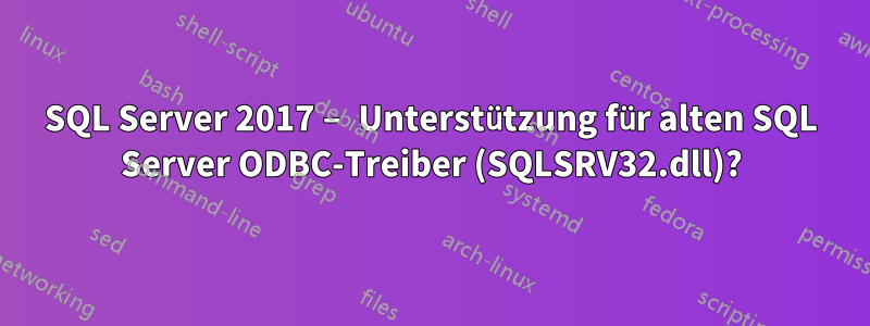 SQL Server 2017 – Unterstützung für alten SQL Server ODBC-Treiber (SQLSRV32.dll)?