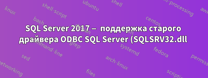 SQL Server 2017 — поддержка старого драйвера ODBC SQL Server (SQLSRV32.dll)?