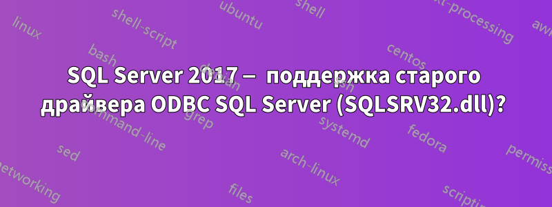 SQL Server 2017 — поддержка старого драйвера ODBC SQL Server (SQLSRV32.dll)?