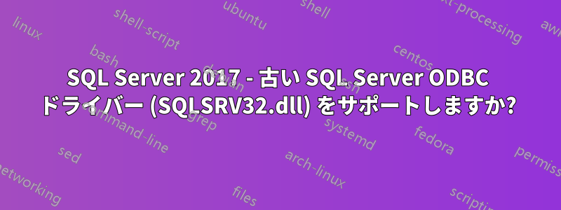 SQL Server 2017 - 古い SQL Server ODBC ドライバー (SQLSRV32.dll) をサポートしますか?