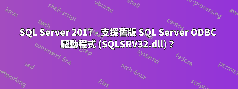 SQL Server 2017 - 支援舊版 SQL Server ODBC 驅動程式 (SQLSRV32.dll)？