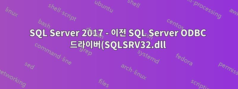 SQL Server 2017 - 이전 SQL Server ODBC 드라이버(SQLSRV32.dll)를 지원합니까?