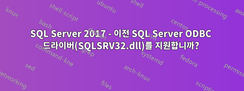 SQL Server 2017 - 이전 SQL Server ODBC 드라이버(SQLSRV32.dll)를 지원합니까?