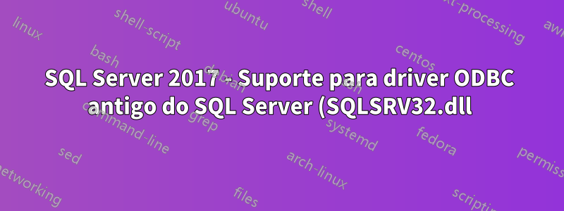 SQL Server 2017 - Suporte para driver ODBC antigo do SQL Server (SQLSRV32.dll)?