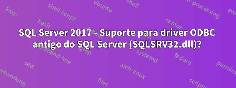 SQL Server 2017 - Suporte para driver ODBC antigo do SQL Server (SQLSRV32.dll)?