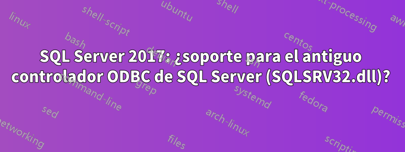 SQL Server 2017: ¿soporte para el antiguo controlador ODBC de SQL Server (SQLSRV32.dll)?