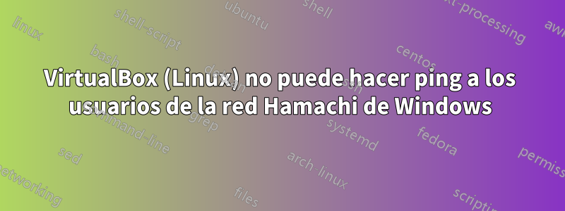 VirtualBox (Linux) no puede hacer ping a los usuarios de la red Hamachi de Windows