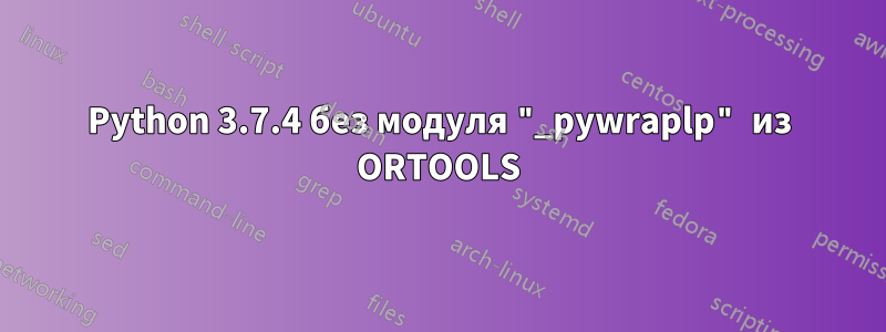 Python 3.7.4 без модуля "_pywraplp" из ORTOOLS