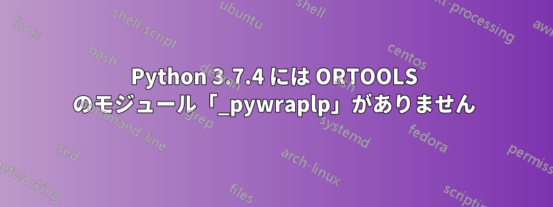 Python 3.7.4 には ORTOOLS のモジュール「_pywraplp」がありません