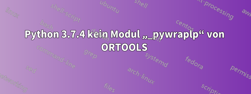 Python 3.7.4 kein Modul „_pywraplp“ von ORTOOLS