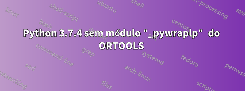 Python 3.7.4 sem módulo "_pywraplp" do ORTOOLS