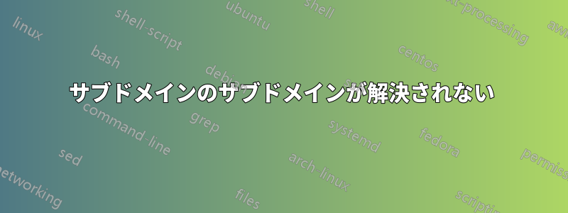 サブドメインのサブドメインが解決されない