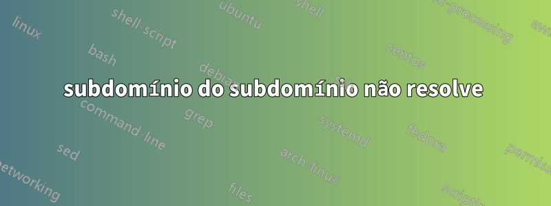 subdomínio do subdomínio não resolve