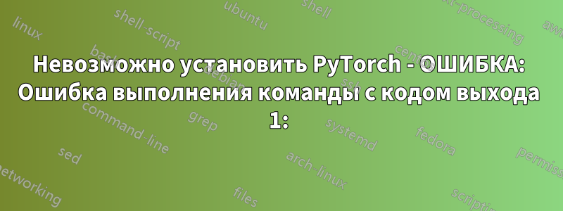 Невозможно установить PyTorch - ОШИБКА: Ошибка выполнения команды с кодом выхода 1: