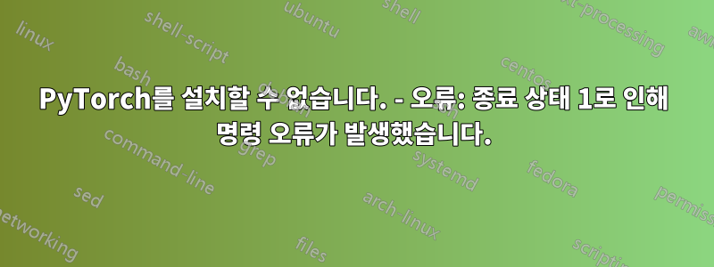 PyTorch를 설치할 수 없습니다. - 오류: 종료 상태 1로 인해 명령 오류가 발생했습니다.