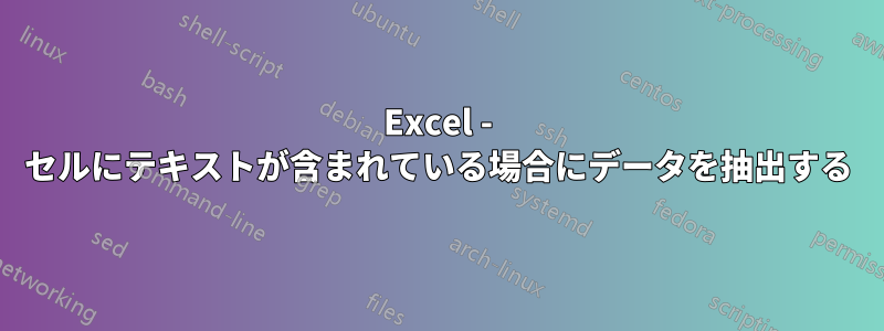 Excel - セルにテキストが含まれている場合にデータを抽出する