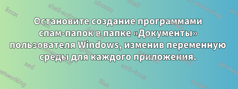 Остановите создание программами спам-папок в папке «Документы» пользователя Windows, изменив переменную среды для каждого приложения.