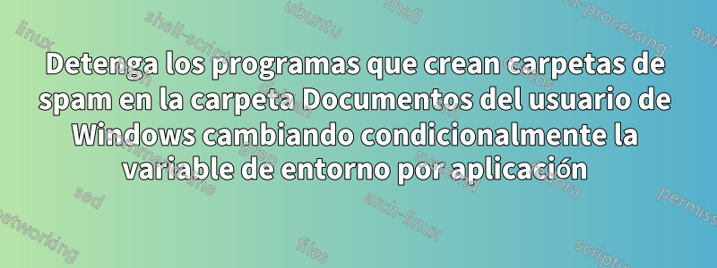 Detenga los programas que crean carpetas de spam en la carpeta Documentos del usuario de Windows cambiando condicionalmente la variable de entorno por aplicación