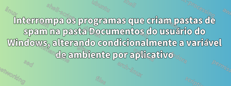 Interrompa os programas que criam pastas de spam na pasta Documentos do usuário do Windows, alterando condicionalmente a variável de ambiente por aplicativo