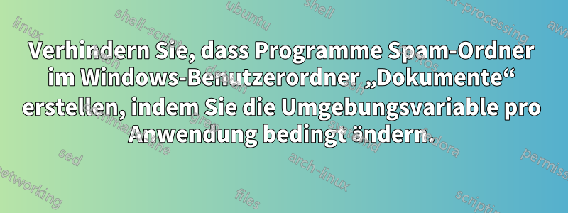 Verhindern Sie, dass Programme Spam-Ordner im Windows-Benutzerordner „Dokumente“ erstellen, indem Sie die Umgebungsvariable pro Anwendung bedingt ändern.