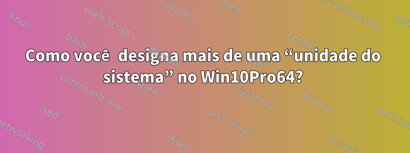 Como você designa mais de uma “unidade do sistema” no Win10Pro64?