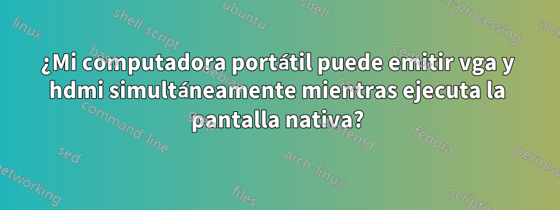 ¿Mi computadora portátil puede emitir vga y hdmi simultáneamente mientras ejecuta la pantalla nativa?