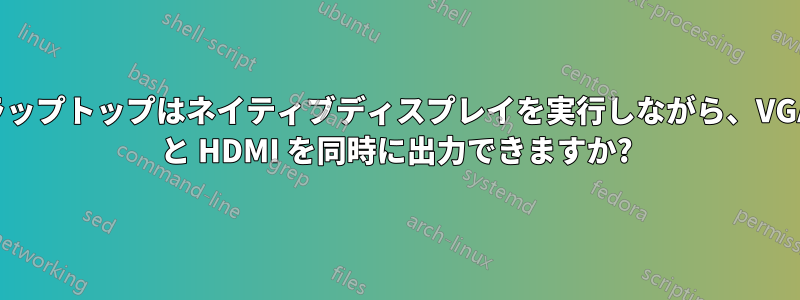 ラップトップはネイティブディスプレイを実行しながら、VGA と HDMI を同時に出力できますか?