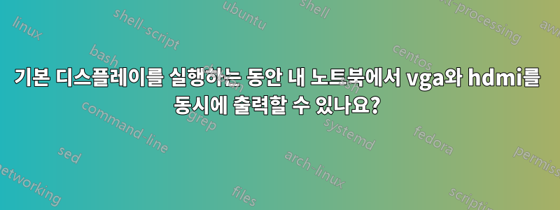 기본 디스플레이를 실행하는 동안 내 노트북에서 vga와 hdmi를 동시에 출력할 수 있나요?