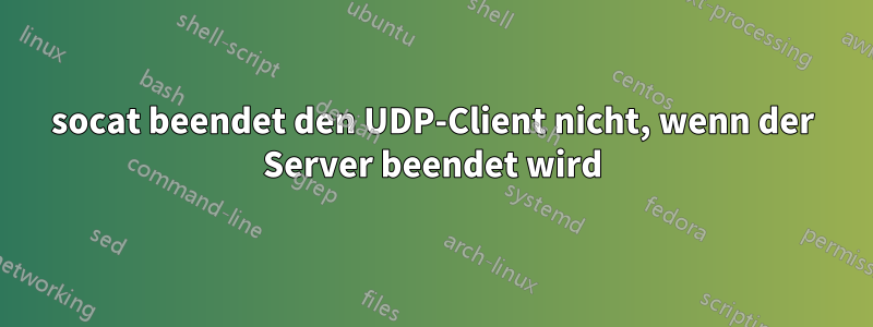 socat beendet den UDP-Client nicht, wenn der Server beendet wird