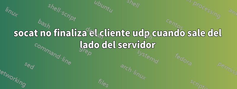 socat no finaliza el cliente udp cuando sale del lado del servidor
