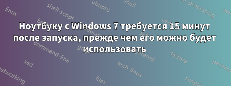 Ноутбуку с Windows 7 требуется 15 минут после запуска, прежде чем его можно будет использовать