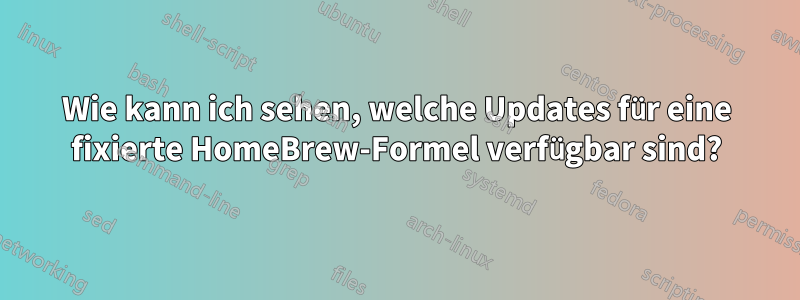 Wie kann ich sehen, welche Updates für eine fixierte HomeBrew-Formel verfügbar sind?