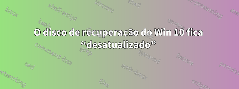 O disco de recuperação do Win 10 fica “desatualizado”