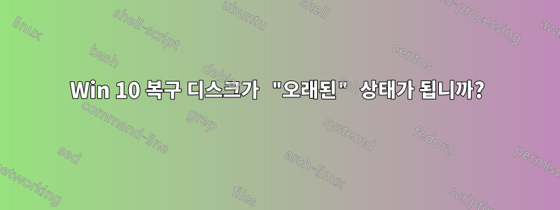 Win 10 복구 디스크가 "오래된" 상태가 됩니까?