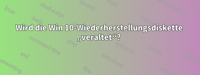Wird die Win 10-Wiederherstellungsdiskette „veraltet“?