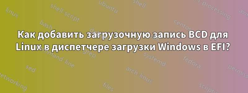 Как добавить загрузочную запись BCD для Linux в диспетчере загрузки Windows в EFI?