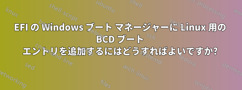 EFI の Windows ブート マネージャーに Linux 用の BCD ブート エントリを追加するにはどうすればよいですか?