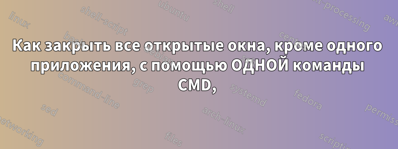 Как закрыть все открытые окна, кроме одного приложения, с помощью ОДНОЙ команды CMD,