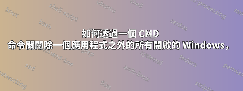 如何透過一個 CMD 命令關閉除一個應用程式之外的所有開啟的 Windows，
