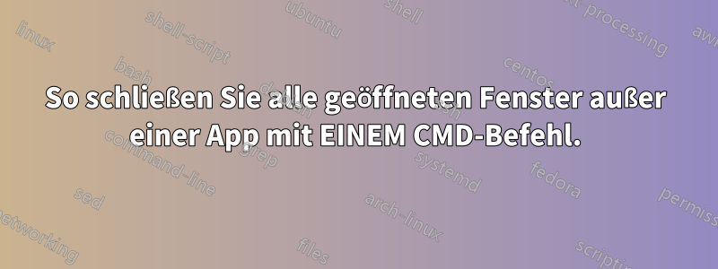 So schließen Sie alle geöffneten Fenster außer einer App mit EINEM CMD-Befehl.