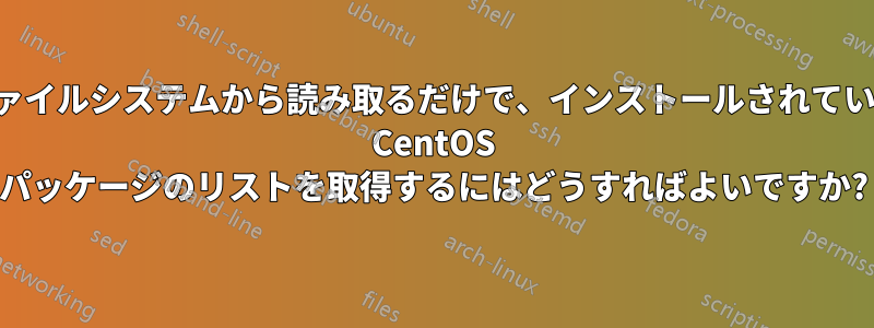 ファイルシステムから読み取るだけで、インストールされている CentOS パッケージのリストを取得するにはどうすればよいですか?