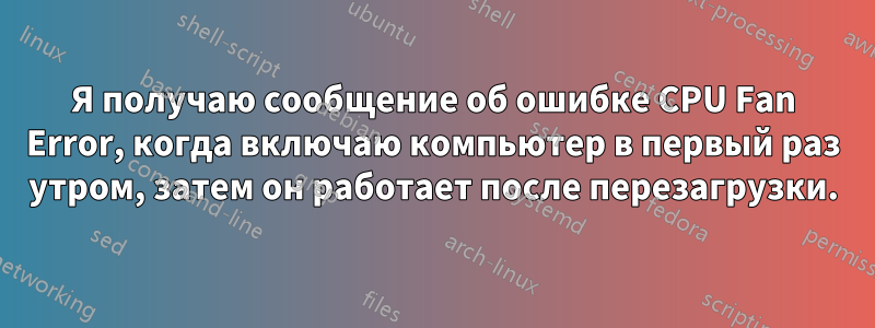 Я получаю сообщение об ошибке CPU Fan Error, когда включаю компьютер в первый раз утром, затем он работает после перезагрузки.