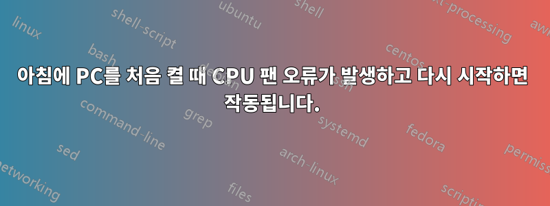 아침에 PC를 처음 켤 때 CPU 팬 오류가 발생하고 다시 시작하면 작동됩니다.