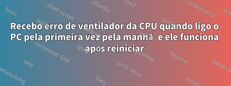 Recebo erro de ventilador da CPU quando ligo o PC pela primeira vez pela manhã e ele funciona após reiniciar